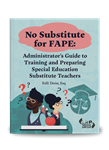 No Substitute for FAPE: Administrator's Guide to Training and Preparing Special Education Substitute Teachers